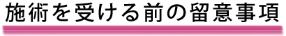 施術を受ける前の留意事項